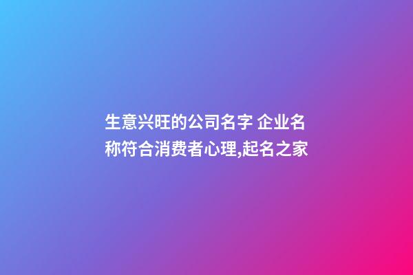 生意兴旺的公司名字 企业名称符合消费者心理,起名之家-第1张-公司起名-玄机派